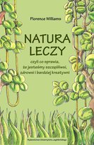 Natura leczy, czyli co sprawia, że jesteśmy szczęśliwsi, zdrowsi i bardziej kreatywni Williams Florence