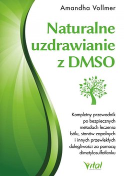 Naturalne uzdrawianie z DMSO. Kompletny przewodnik po bezpiecznych metodach leczenia bólu, stanów zapalnych i innych przewlekłych dolegliwości za pomocą dimetylosulfotlenku - Vollmer Amandha