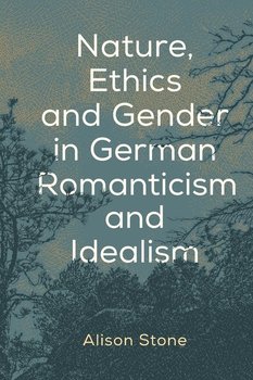 Nature, Ethics and Gender in German Romanticism and Idealism - Stone Alison
