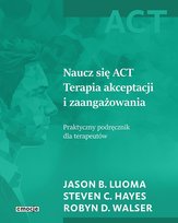 Naucz się ACT. Terapia akceptacji i zaangażowania. Praktyczny podręcznik dla terapeutów Robyn D. Walser, Jason B. Luoma, Hayes Steven C.