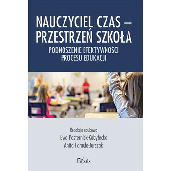 Nauczyciel czas - przestrzeń szkoła. Podnoszenie efektywności procesu edukacji - Pasterniak-Kobyłecka Ewa, Famuła-Jurczak Anita