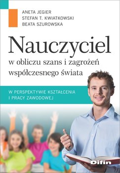 Nauczyciel w obliczu szans i zagrożeń współczesnego świata - Jegier Aneta, Kwiatkowski Stefan M., Szurowska Beata