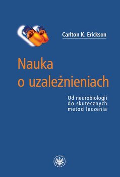 Nauka o uzależnieniach. Od neurobiologii do skutecznych metod leczenia - Erickson Carlton K.