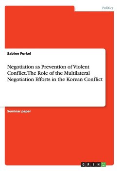 Negotiation as Prevention of Violent Conflict. The Role of the Multilateral Negotiation Efforts in the Korean Conflict - Forkel Sabine