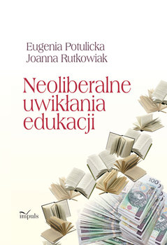 Neoliberalne uwikłania edukacji - Potulicka Eugenia, Rutkowiak Joanna