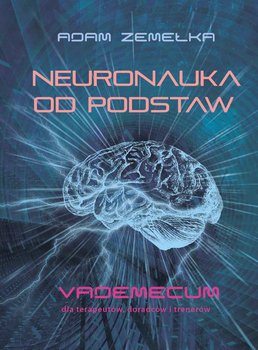Neuronauka od podstaw. Vademecum dla terapeutów, doradców i trenerów - Zemełka Adam