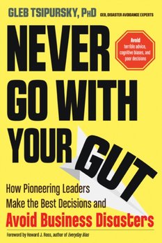Never Go with Your Gut: How Pioneering Leaders Make the Best Decisions and Avoid Business Disasters  - Gleb Tsipursky