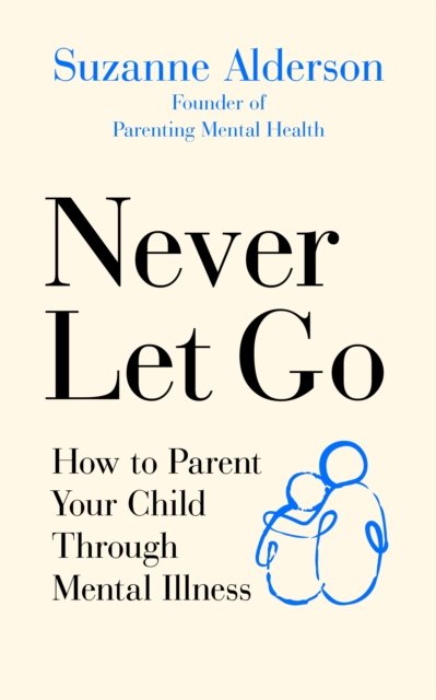 Never Let Go: How to Parent Your Child Through Mental Illness - Suzanne ...