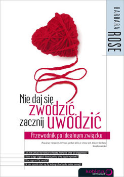 Nie daj się zwodzić, zacznij uwodzić. Przewodnik po idealnym związku - Rose Barbara