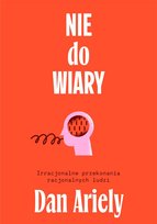 Nie do wiary! Irracjonalne przekonania racjonalnych ludzi Ariely Dan