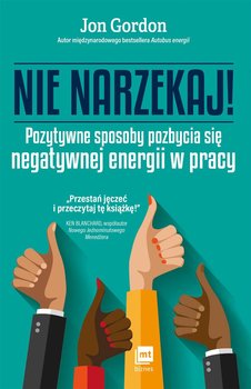 Nie narzekaj! Pozytywne sposoby pozbycia się negatywnej energii w pracy - Gordon Jon
