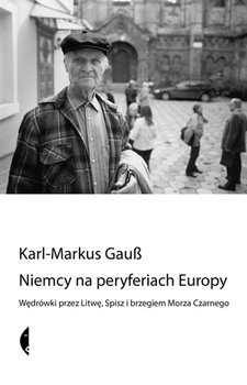 Niemcy na peryferiach Europy. Wędrówki przez Litwę, Spisz i brzegiem Morza Czarnego - Gauss Karl-Markus