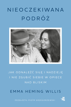Nieoczekiwana podróż. Jak odnaleźć siłę i nadzieję i nie zgubić siebie w opiece nad bliskimi  - Heming Willis Emma