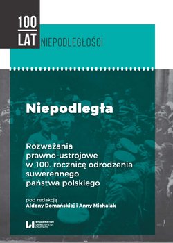 Niepodległa. Rozważania prawno-ustrojowe w 100. rocznicę odrodzenia suwerennego państwa polskiego - Opracowanie zbiorowe
