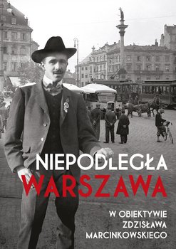 Niepodległa Warszawa w obiektywie Zdzisława Marcinkowskiego - Opracowanie zbiorowe