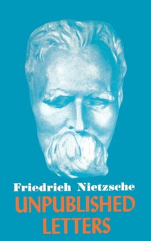 Nietzsche Unpublished Letters - Nietzsche Friedrich Wilhelm