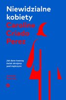 Niewidzialne kobiety. Jak dane tworzą świat skrojony pod mężczyzn Criado Perez Caroline