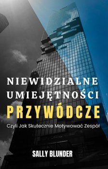 Niewidzialne umiejętności przywódcze czyli jak skutecznie motywować zespół - Sally Blunder