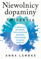 Niewolnicy dopaminy. Ćwiczenia. Praktyczny poradnik, który pomoże odnaleźć równowagę w epoce obfitości Anna Lembke