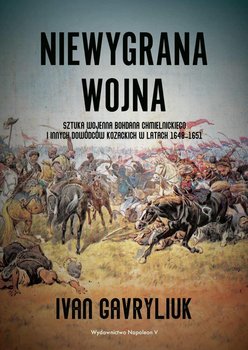 Niewygrana wojna. Sztuka wojenna Bohdana Chmielnickiego i innych dowódców kozackich w latach 1648-1651 - Gavryliuk Ivan