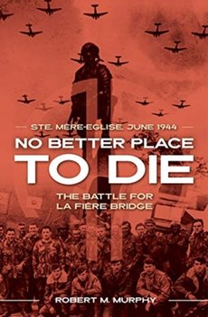 No Better Place to Die: Ste-Mere Eglise, June 1944-the Battle for La Fiere Bridge - Robert M. Murphy