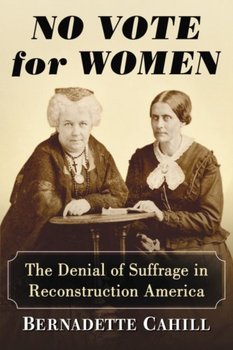 No Vote For Women: The Denial Of Suffrage In Reconstruction America - Bernadette Cahill