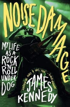 Noise Damage: My Life as a RocknRoll Underdog - Kennedy James