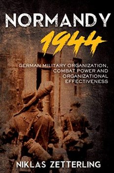 Normandy 1944. German Military Organization, Combat Power and Organizational Effectiveness - Zetterling Niklas