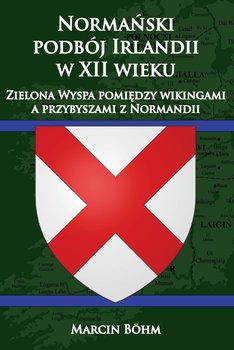 Normański podbój Irlandii w XII wieku. Zielona Wyspa pomiędzy wikingami a przybyszami z Normandii - Bohm Marcin