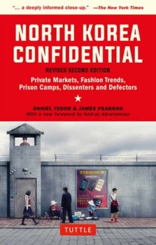 North Korea Confidential: Private Markets, Fashion Trends, Prison Camps, Dissenters and Defectors - Tudor Daniel, Pearson James