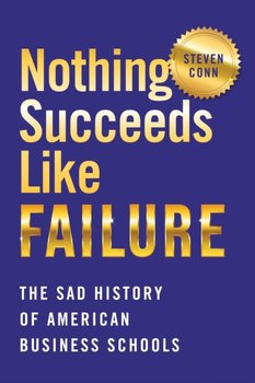 Nothing Succeeds Like Failure: The Sad History of American Business Schools - Steven Conn