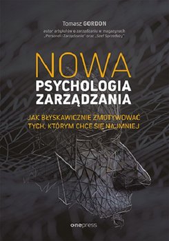 Nowa psychologia zarządzania. Jak błyskawicznie zmotywować tych, którym chce się najmniej - Gordon Tomasz