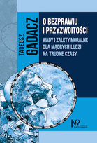 O bezprawiu i przyzwoitości. Wady i zalety moralne dla mądrych ludzi na trudne czasy Gadacz Tadeusz