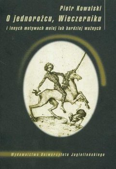 O Jednorożcu, Wieczerniku i Innych Motywach Mniej lub Bardziej Ważnych. Szkice z Historii Kultury - Kowalski Piotr