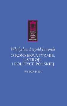 O konserwatyzmie, ustroju i polityce polskiej. Wybór pism - Jaworski Władysław L.