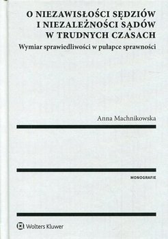 O niezawisłości sędziów i niezależności sądów w trudnych czasach - Machnikowska Anna