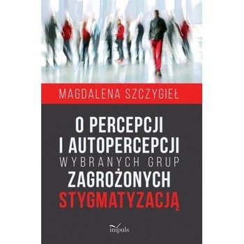 O percepcji i autopercepcji wybranych grup zagrożonych stygmatyzacją - Szczygieł Magdalena