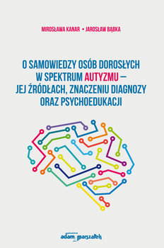 O samowiedzy osób dorosłych w spektrum autyzmu jej źródłach znaczeniu diagnozy oraz psychoedukacji - Mirosława Kanar, Bąbka Jarosław
