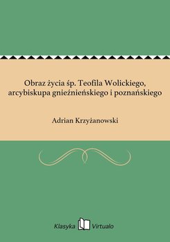 Obraz życia śp. Teofila Wolickiego, arcybiskupa gnieźnieńskiego i poznańskiego - Krzyżanowski Adrian