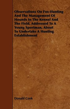 Observations On Fox-Hunting And The Management Of Hounds In The Kennel And The Field. Addressed To A Young Sportman, About To Undertake A Hunting Establishment - Cook Donald
