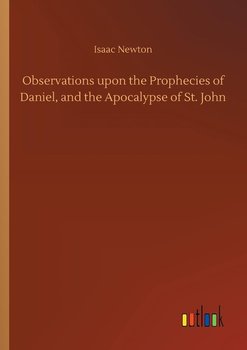 Observations upon the Prophecies of Daniel, and the Apocalypse of St. John - Newton Isaac