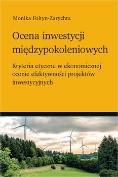 Ocena inwestycji międzypokoleniowych - kryteria etyczne w ekonomicznej ocenie efektywności projektów inwestycyjnych - Foltyn-Zarychta Monika