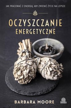 Oczyszczanie energetyczne. Jak pracować z energią, aby zmienić życie na lepsze - Moore Barbara