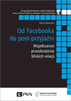 Od Facebooka do post-przyjaźni. Współczesne przeobrażenia bliskich relacji - Szarota Piotr