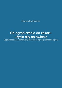 Od ograniczenia do zakazu użycia siły na świecie. Odpowiedzialność państwa i jednostek za agresję i zbrodnię agresji - Dróżdż Dominika