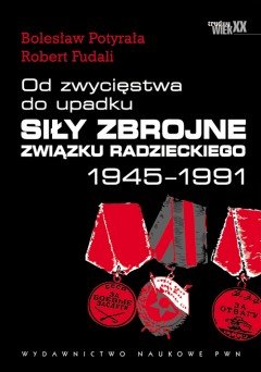 Od zwycięstwa do upadku. Siły zbrojne Związku Radzieckiego w latach 1945-1991 - Fudali Robert, Potyrała Bolesław