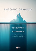 Odczuwanie i poznawanie. Jak powstają świadome umysły? Damasio Antonio