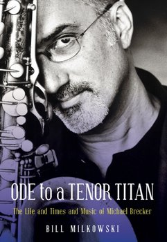 Ode to a Tenor Titan: The Life and Times and Music of Michael Brecker - Milkowski Bill