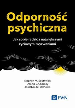 Odporność psychiczna. Jak sobie radzić z największymi życiowymi wyzwaniami - Stephen M. Southwick, Dennis S. Charney, Jonathan M. DePierro