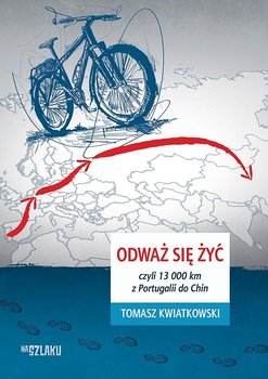 Odważ się żyć, czyli 13 000 km z Portugalii do Chin - Kwiatkowski Tomasz